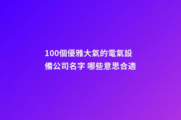 100個優雅大氣的電氣設備公司名字 哪些意思合適